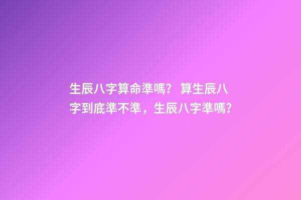 生辰八字算命準嗎？ 算生辰八字到底準不準，生辰八字準嗎？-第1張-觀點-玄機派